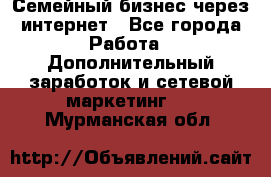 Семейный бизнес через интернет - Все города Работа » Дополнительный заработок и сетевой маркетинг   . Мурманская обл.